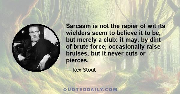 Sarcasm is not the rapier of wit its wielders seem to believe it to be, but merely a club: it may, by dint of brute force, occasionally raise bruises, but it never cuts or pierces.