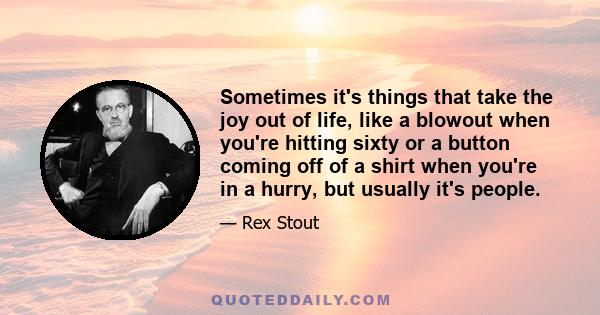 Sometimes it's things that take the joy out of life, like a blowout when you're hitting sixty or a button coming off of a shirt when you're in a hurry, but usually it's people.