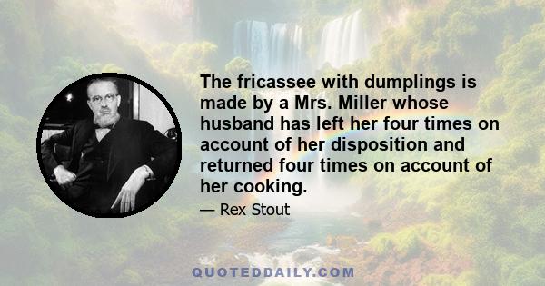 The fricassee with dumplings is made by a Mrs. Miller whose husband has left her four times on account of her disposition and returned four times on account of her cooking.