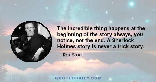 The incredible thing happens at the beginning of the story always, you notice, not the end. A Sherlock Holmes story is never a trick story.