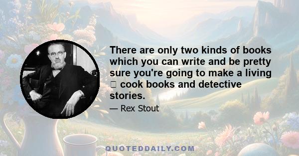 There are only two kinds of books which you can write and be pretty sure you're going to make a living  cook books and detective stories.