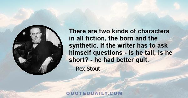 There are two kinds of characters in all fiction, the born and the synthetic. If the writer has to ask himself questions - is he tall, is he short? - he had better quit.