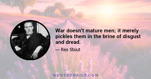 War doesn't mature men; it merely pickles them in the brine of disgust and dread.