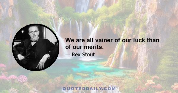 We are all vainer of our luck than of our merits.