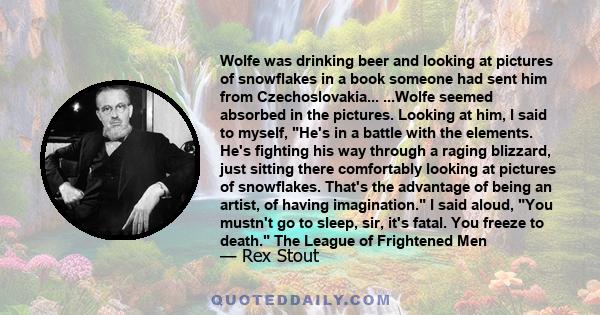 Wolfe was drinking beer and looking at pictures of snowflakes in a book someone had sent him from Czechoslovakia... ...Wolfe seemed absorbed in the pictures. Looking at him, I said to myself, He's in a battle with the