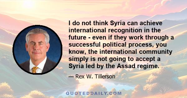 I do not think Syria can achieve international recognition in the future - even if they work through a successful political process, you know, the international community simply is not going to accept a Syria led by the 