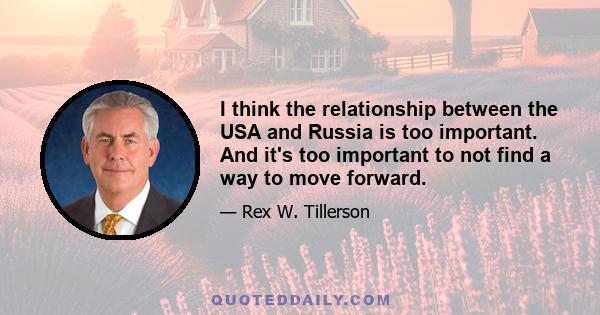 I think the relationship between the USA and Russia is too important. And it's too important to not find a way to move forward.