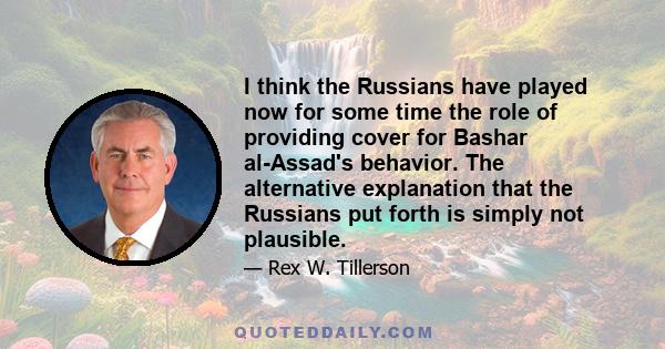 I think the Russians have played now for some time the role of providing cover for Bashar al-Assad's behavior. The alternative explanation that the Russians put forth is simply not plausible.