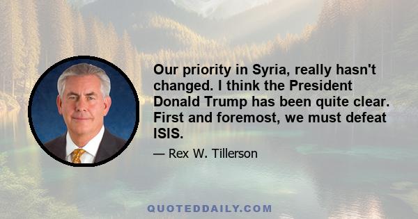 Our priority in Syria, really hasn't changed. I think the President Donald Trump has been quite clear. First and foremost, we must defeat ISIS.