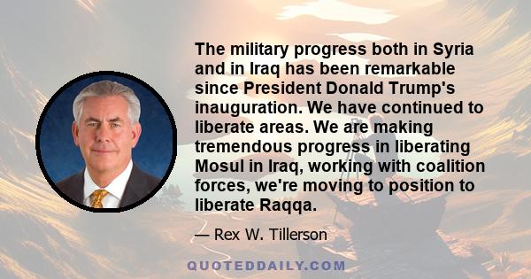 The military progress both in Syria and in Iraq has been remarkable since President Donald Trump's inauguration. We have continued to liberate areas. We are making tremendous progress in liberating Mosul in Iraq,