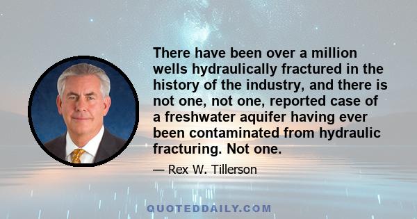 There have been over a million wells hydraulically fractured in the history of the industry, and there is not one, not one, reported case of a freshwater aquifer having ever been contaminated from hydraulic fracturing.