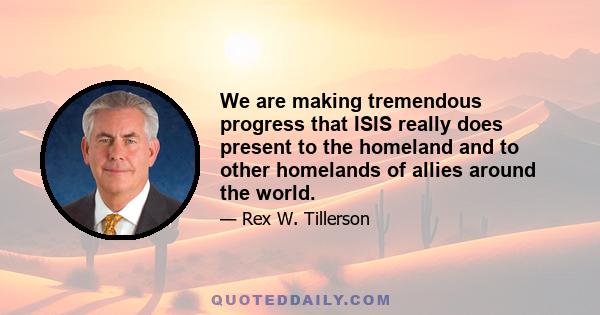 We are making tremendous progress that ISIS really does present to the homeland and to other homelands of allies around the world.