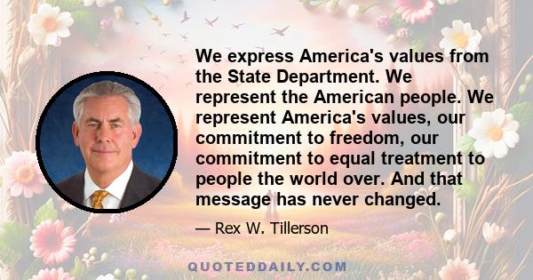 We express America's values from the State Department. We represent the American people. We represent America's values, our commitment to freedom, our commitment to equal treatment to people the world over. And that