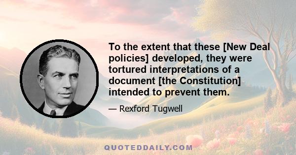 To the extent that these [New Deal policies] developed, they were tortured interpretations of a document [the Constitution] intended to prevent them.