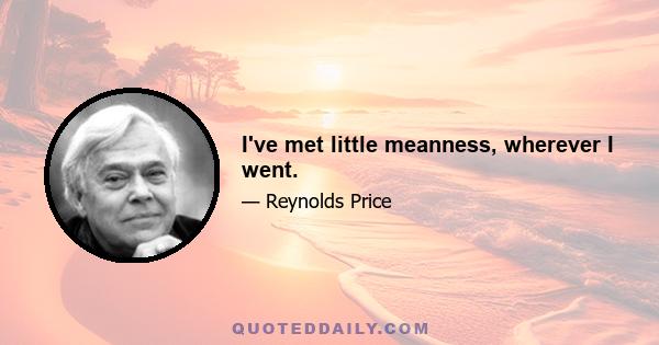 I've met little meanness, wherever I went.