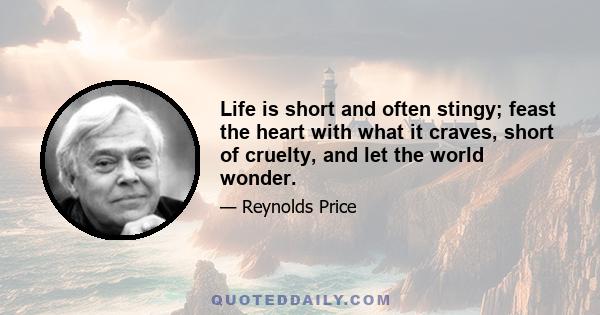 Life is short and often stingy; feast the heart with what it craves, short of cruelty, and let the world wonder.