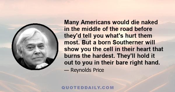 Many Americans would die naked in the middle of the road before they'd tell you what's hurt them most. But a born Southerner will show you the cell in their heart that burns the hardest. They'll hold it out to you in