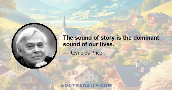 The sound of story is the dominant sound of our lives.