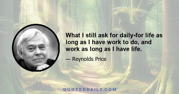 What I still ask for daily-for life as long as I have work to do, and work as long as I have life.