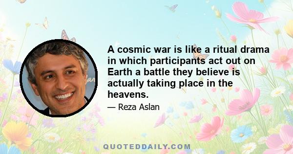 A cosmic war is like a ritual drama in which participants act out on Earth a battle they believe is actually taking place in the heavens.