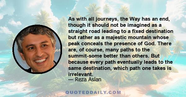 As with all journeys, the Way has an end, though it should not be imagined as a straight road leading to a fixed destination but rather as a majestic mountain whose peak conceals the presence of God. There are, of