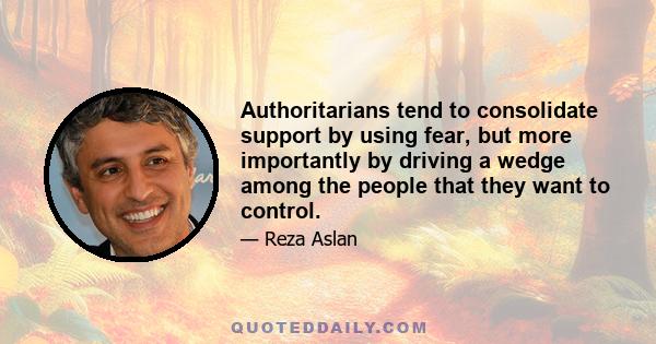 Authoritarians tend to consolidate support by using fear, but more importantly by driving a wedge among the people that they want to control.