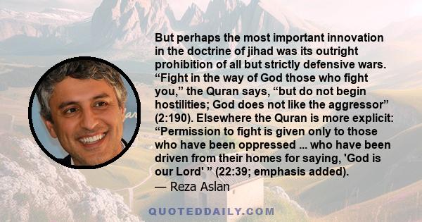 But perhaps the most important innovation in the doctrine of jihad was its outright prohibition of all but strictly defensive wars. “Fight in the way of God those who fight you,” the Quran says, “but do not begin