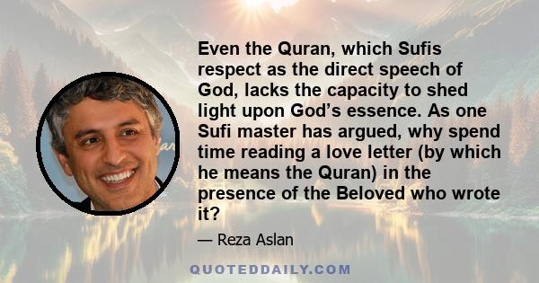 Even the Quran, which Sufis respect as the direct speech of God, lacks the capacity to shed light upon God’s essence. As one Sufi master has argued, why spend time reading a love letter (by which he means the Quran) in