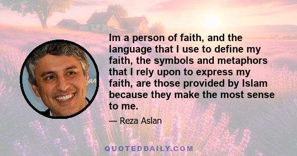 Im a person of faith, and the language that I use to define my faith, the symbols and metaphors that I rely upon to express my faith, are those provided by Islam because they make the most sense to me.