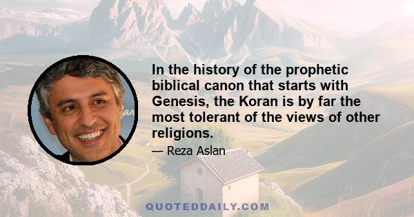 In the history of the prophetic biblical canon that starts with Genesis, the Koran is by far the most tolerant of the views of other religions.