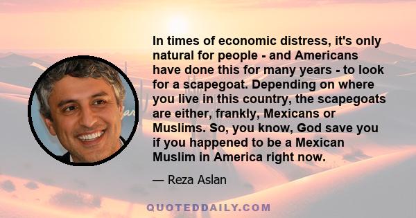 In times of economic distress, it's only natural for people - and Americans have done this for many years - to look for a scapegoat. Depending on where you live in this country, the scapegoats are either, frankly,