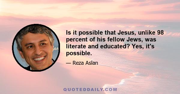 Is it possible that Jesus, unlike 98 percent of his fellow Jews, was literate and educated? Yes, it's possible.