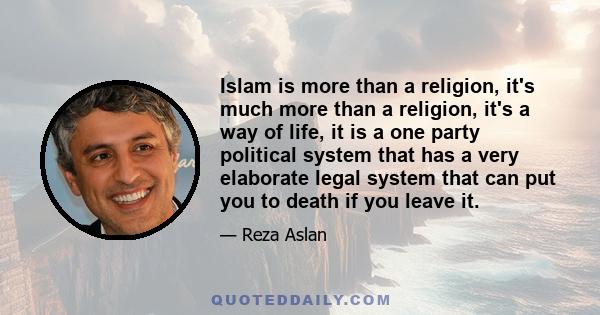 Islam is more than a religion, it's much more than a religion, it's a way of life, it is a one party political system that has a very elaborate legal system that can put you to death if you leave it.