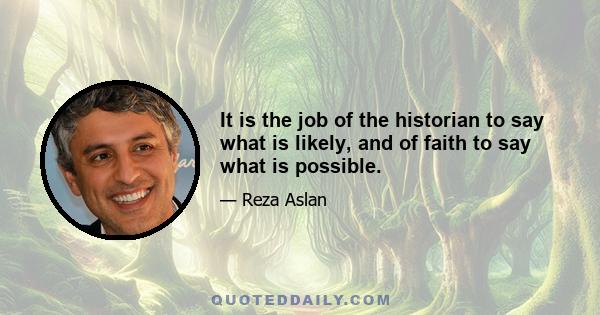 It is the job of the historian to say what is likely, and of faith to say what is possible.