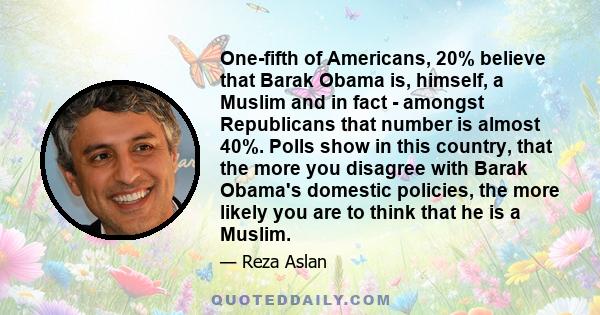 One-fifth of Americans, 20% believe that Barak Obama is, himself, a Muslim and in fact - amongst Republicans that number is almost 40%. Polls show in this country, that the more you disagree with Barak Obama's domestic