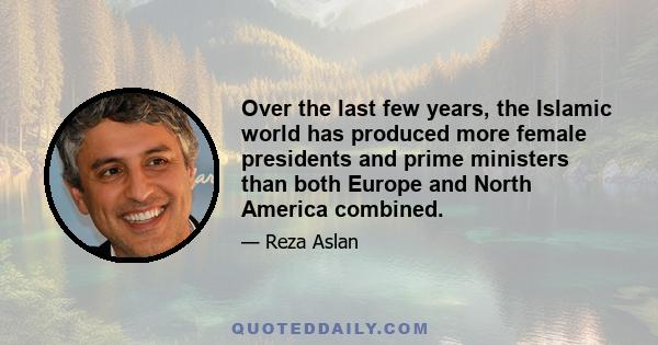 Over the last few years, the Islamic world has produced more female presidents and prime ministers than both Europe and North America combined.