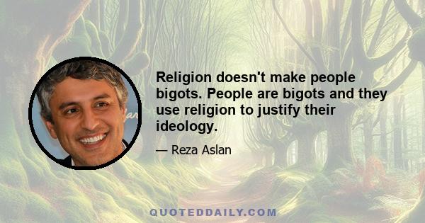 Religion doesn't make people bigots. People are bigots and they use religion to justify their ideology.