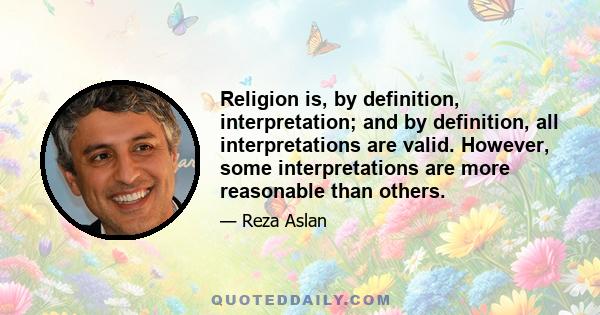 Religion is, by definition, interpretation; and by definition, all interpretations are valid. However, some interpretations are more reasonable than others.