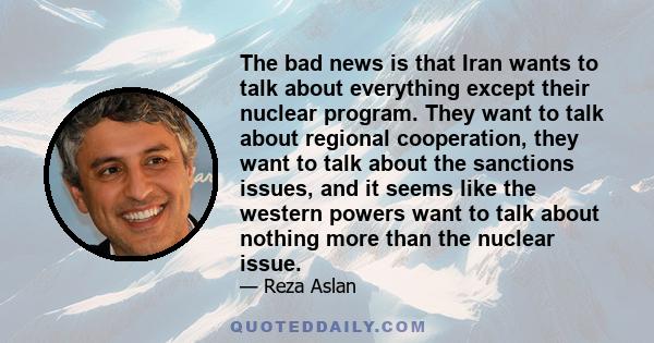 The bad news is that Iran wants to talk about everything except their nuclear program. They want to talk about regional cooperation, they want to talk about the sanctions issues, and it seems like the western powers