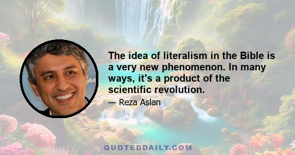 The idea of literalism in the Bible is a very new phenomenon. In many ways, it's a product of the scientific revolution.