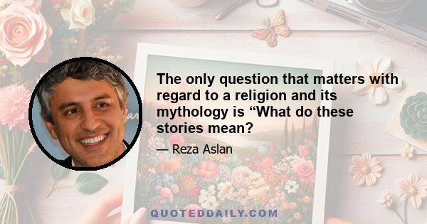 The only question that matters with regard to a religion and its mythology is “What do these stories mean?