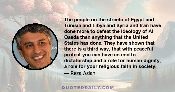 The people on the streets of Egypt and Tunisia and Libya and Syria and Iran have done more to defeat the ideology of Al Qaeda than anything that the United States has done. They have shown that there is a third way,