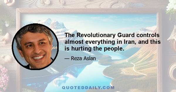 The Revolutionary Guard controls almost everything in Iran, and this is hurting the people.