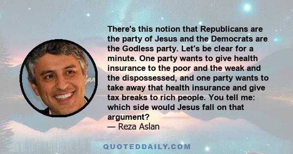 There's this notion that Republicans are the party of Jesus and the Democrats are the Godless party. Let's be clear for a minute. One party wants to give health insurance to the poor and the weak and the dispossessed,