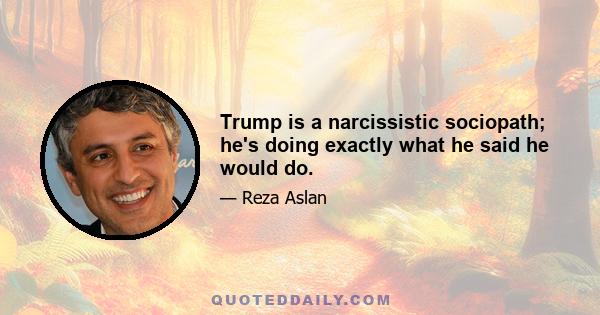 Trump is a narcissistic sociopath; he's doing exactly what he said he would do.