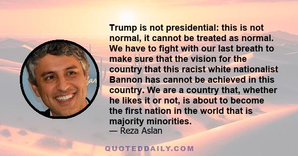 Trump is not presidential: this is not normal, it cannot be treated as normal. We have to fight with our last breath to make sure that the vision for the country that this racist white nationalist Bannon has cannot be