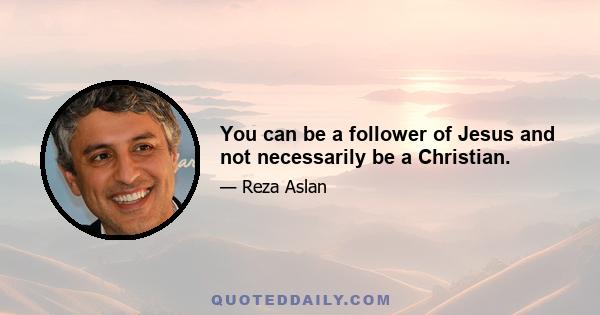 You can be a follower of Jesus and not necessarily be a Christian.