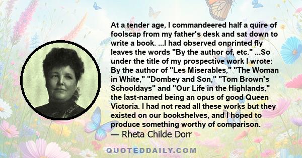 At a tender age, I commandeered half a quire of foolscap from my father's desk and sat down to write a book. ...I had observed onprinted fly leaves the words By the author of, etc. ...So under the title of my