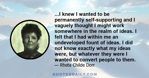 ...I knew I wanted to be permanently self-supporting and I vaguely thought I might work somewhere in the realm of ideas. I felt that I had within me an undeveloped fount of ideas. I did not know exactly what my ideas