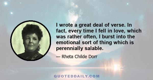 I wrote a great deal of verse. In fact, every time I fell in love, which was rather often, I burst into the emotional sort of thing which is perennially salable.